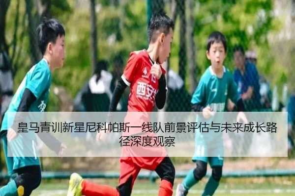 皇马青训新星尼科帕斯一线队前景评估与未来成长路径深度观察