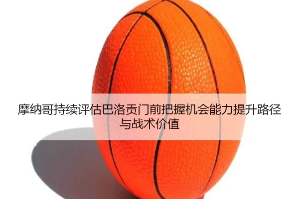 摩纳哥持续评估巴洛贡门前把握机会能力提升路径与战术价值