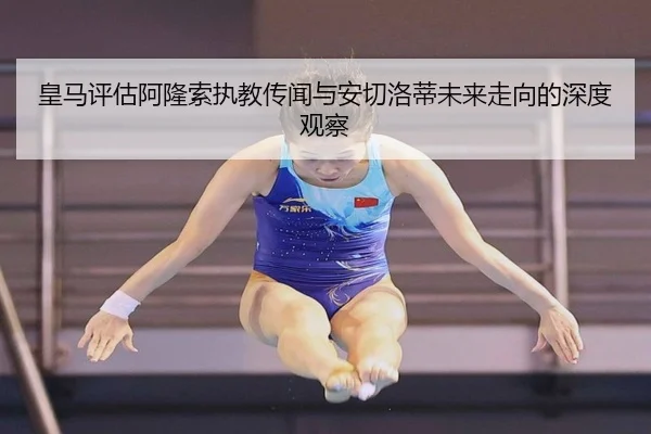 皇马评估阿隆索执教传闻与安切洛蒂未来走向的深度观察