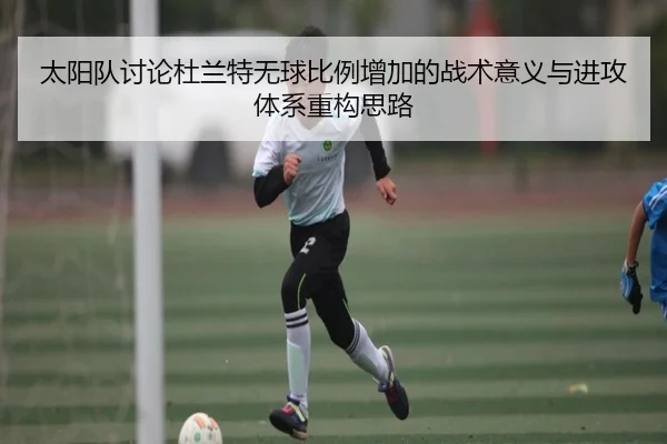 太阳队讨论杜兰特无球比例增加的战术意义与进攻体系重构思路