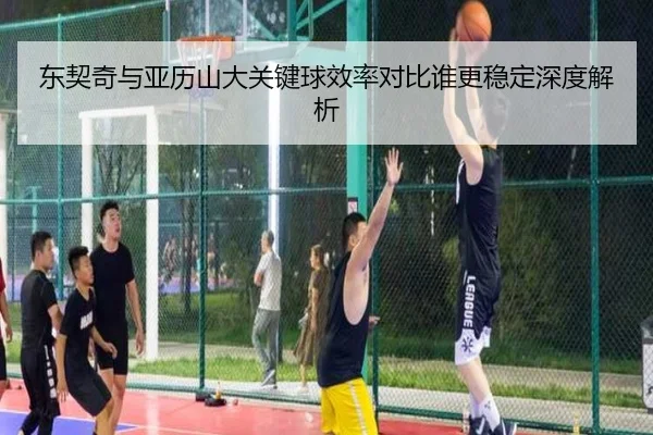 东契奇与亚历山大关键球效率对比谁更稳定深度解析