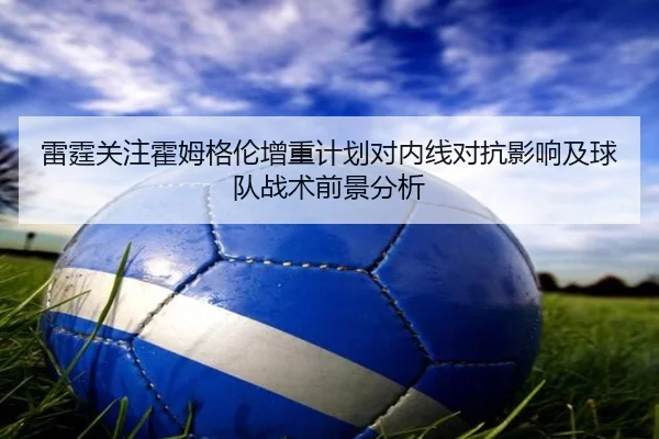 雷霆关注霍姆格伦增重计划对内线对抗影响及球队战术前景分析