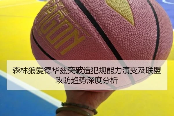 森林狼爱德华兹突破造犯规能力演变及联盟攻防趋势深度分析