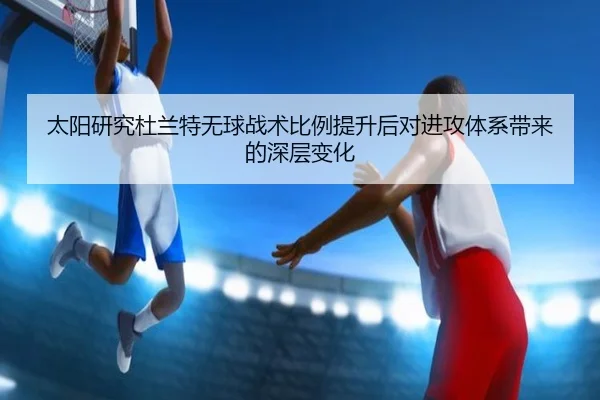 太阳研究杜兰特无球战术比例提升后对进攻体系带来的深层变化