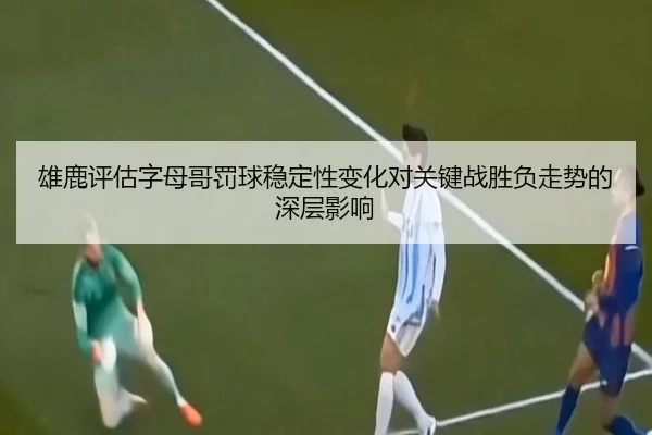 雄鹿评估字母哥罚球稳定性变化对关键战胜负走势的深层影响