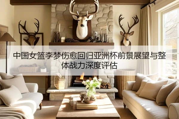 中国女篮李梦伤愈回归亚洲杯前景展望与整体战力深度评估
