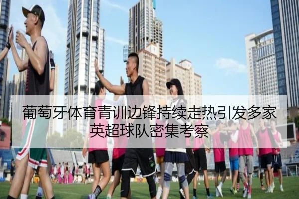葡萄牙体育青训边锋持续走热引发多家英超球队密集考察