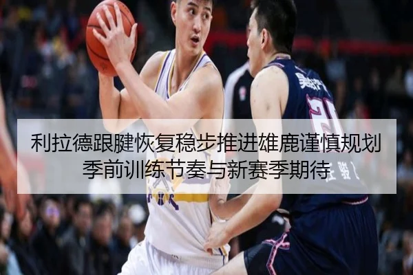 利拉德跟腱恢复稳步推进雄鹿谨慎规划季前训练节奏与新赛季期待