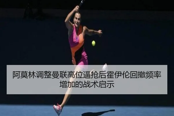 阿莫林调整曼联高位逼抢后霍伊伦回撤频率增加的战术启示