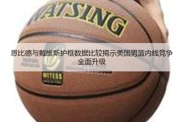 恩比德与戴维斯护框数据比较揭示美国男篮内线竞争全面升级